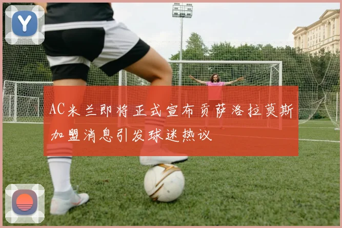 AC米兰即将正式宣布贡萨洛拉莫斯加盟消息引发球迷热议