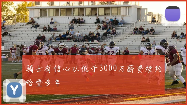 骑士有信心以低于3000万薪资续约哈登多年