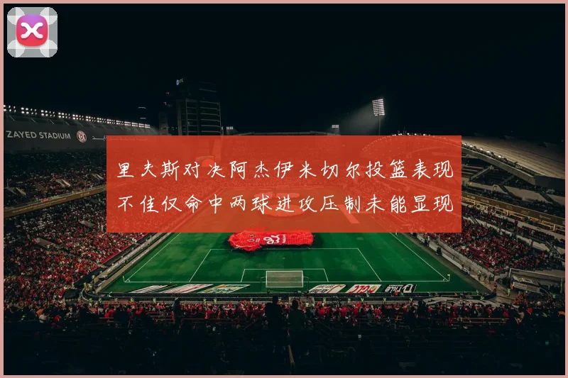 里夫斯对决阿杰伊米切尔投篮表现不佳仅命中两球进攻压制未能显现