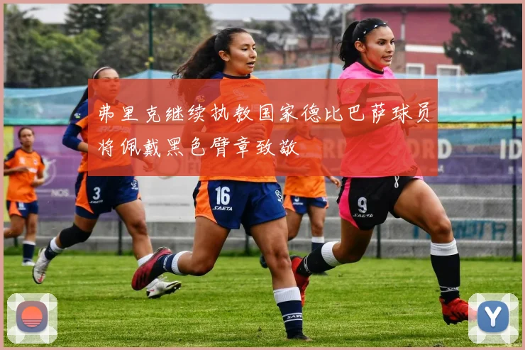 弗里克继续执教国家德比巴萨球员将佩戴黑色臂章致敬