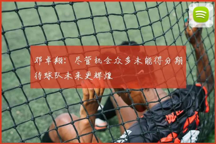 邓卓翔：尽管机会众多未能得分期待球队未来更辉煌
