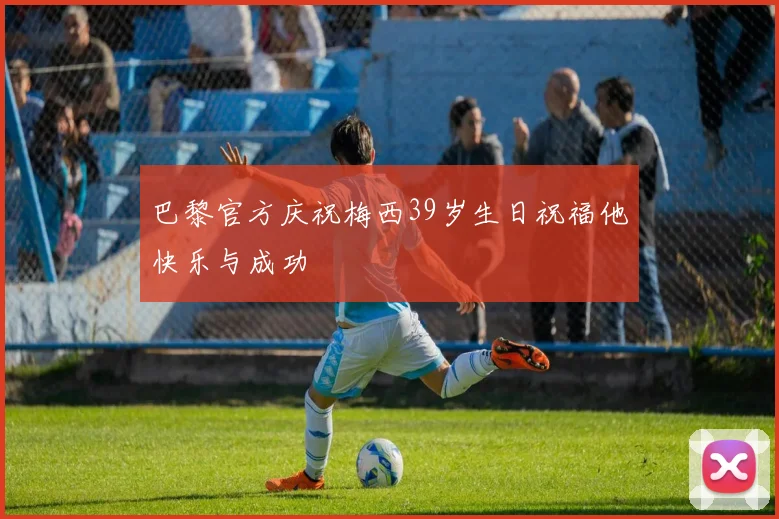 巴黎官方庆祝梅西39岁生日祝福他快乐与成功