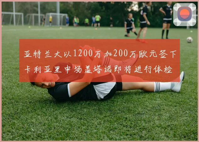 亚特兰大以1200万加200万欧元签下卡利亚里中场盖塔诺即将进行体检