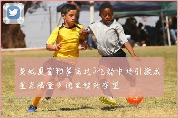 曼城夏窗预算高达3亿镑中场引援成重点福登罗德里续约在望