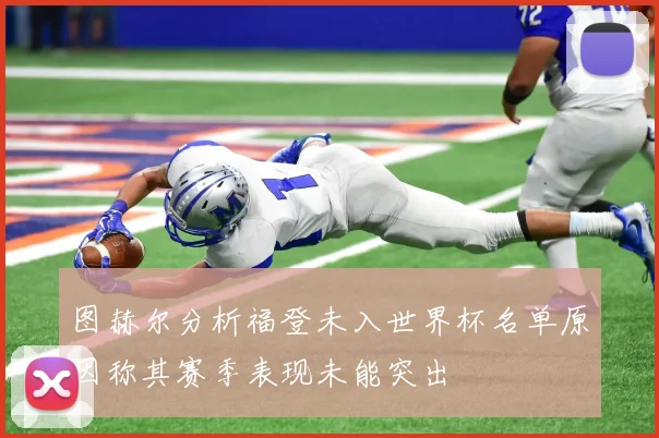 图赫尔分析福登未入世界杯名单原因称其赛季表现未能突出