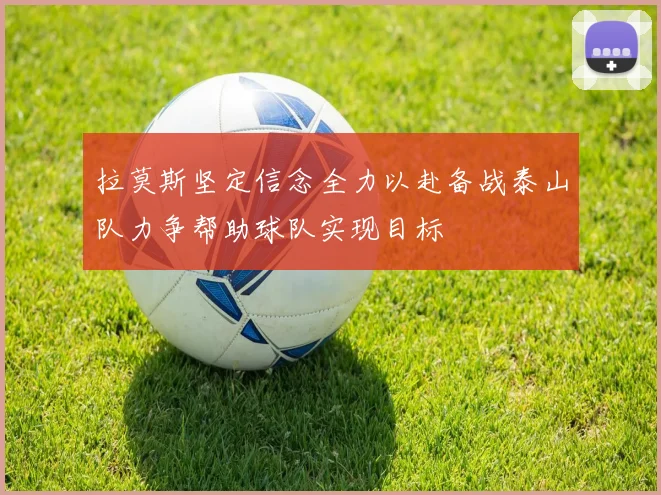 拉莫斯坚定信念全力以赴备战泰山队力争帮助球队实现目标